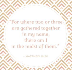 "For where two or three are gathered together in my name, there am I in the midst of them." Quote